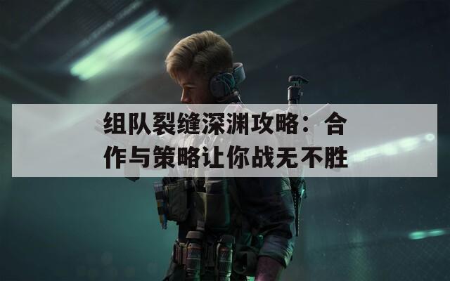 组队裂缝深渊攻略：合作与策略让你战无不胜