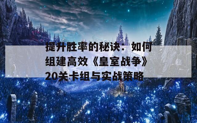 提升胜率的秘诀：如何组建高效《皇室战争》20关卡组与实战策略