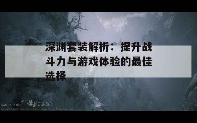 深渊套装解析：提升战斗力与游戏体验的最佳选择