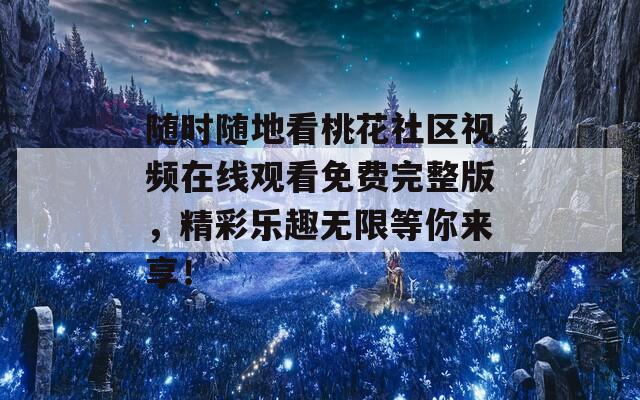 随时随地看桃花社区视频在线观看免费完整版，精彩乐趣无限等你来享！