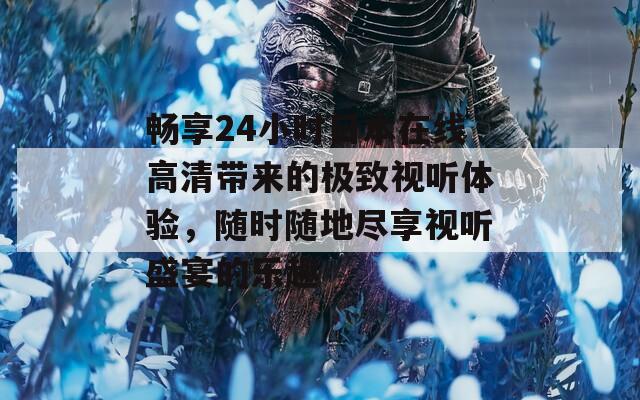 畅享24小时日本在线高清带来的极致视听体验，随时随地尽享视听盛宴的乐趣