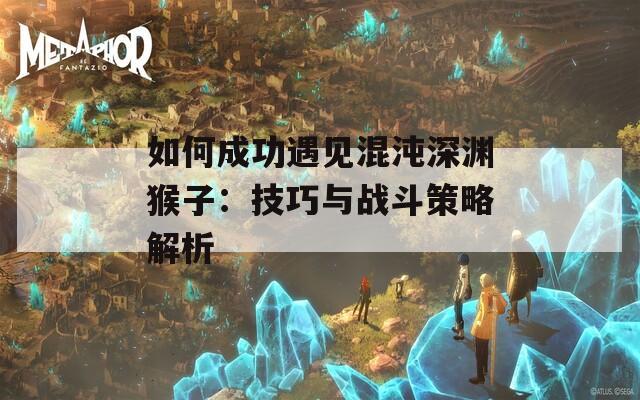 如何成功遇见混沌深渊猴子：技巧与战斗策略解析