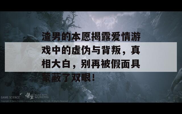 渣男的本愿揭露爱情游戏中的虚伪与背叛，真相大白，别再被假面具蒙蔽了双眼！