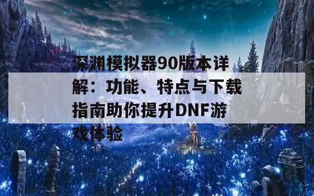 深渊模拟器90版本详解：功能、特点与下载指南助你提升DNF游戏体验