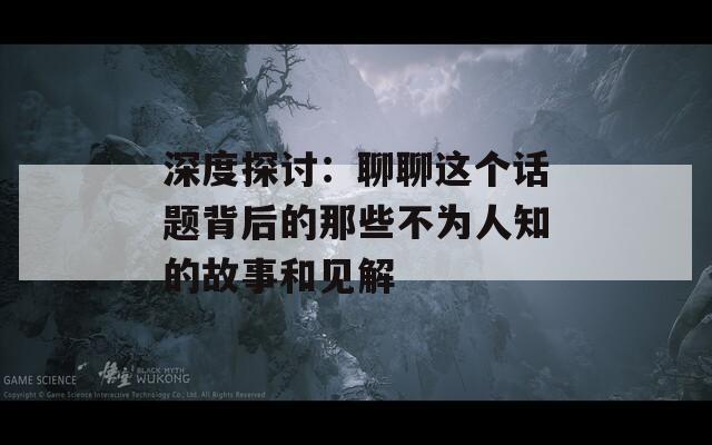 深度探讨：聊聊这个话题背后的那些不为人知的故事和见解