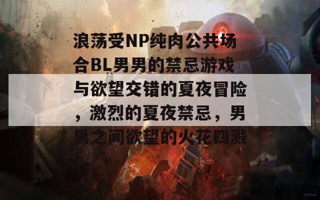 浪荡受NP纯肉公共场合BL男男的禁忌游戏与欲望交错的夏夜冒险，激烈的夏夜禁忌，男男之间欲望的火花四溅！