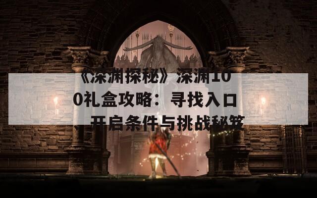 《深渊探秘》深渊100礼盒攻略：寻找入口、开启条件与挑战秘笈