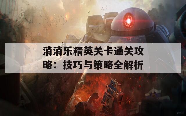 消消乐精英关卡通关攻略：技巧与策略全解析