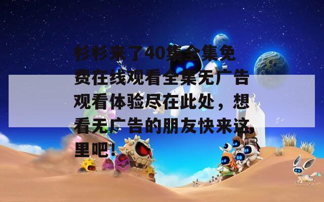 杉杉来了40集全集免费在线观看全集无广告观看体验尽在此处，想看无广告的朋友快来这里吧！