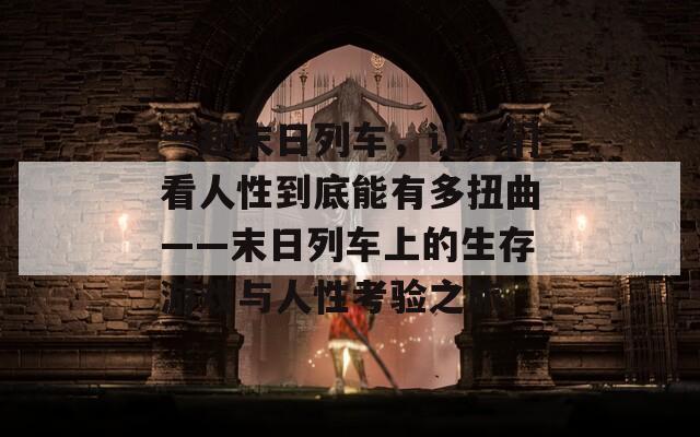 一趟末日列车，让我们看人性到底能有多扭曲——末日列车上的生存游戏与人性考验之旅