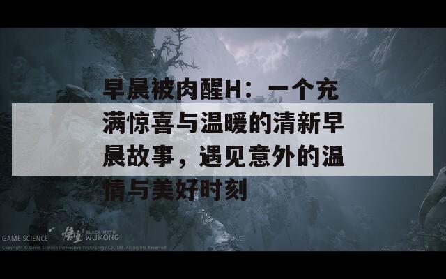 早晨被肉醒H：一个充满惊喜与温暖的清新早晨故事，遇见意外的温情与美好时刻