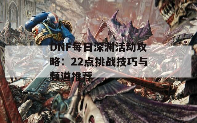 DNF每日深渊活动攻略：22点挑战技巧与频道推荐