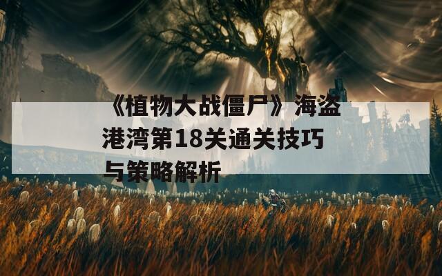 《植物大战僵尸》海盗港湾第18关通关技巧与策略解析