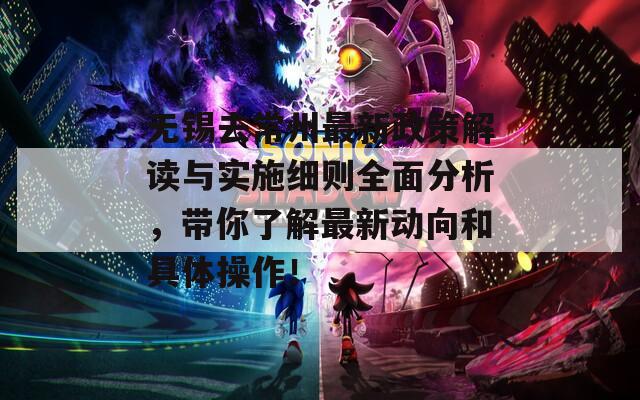 无锡去常州最新政策解读与实施细则全面分析，带你了解最新动向和具体操作！