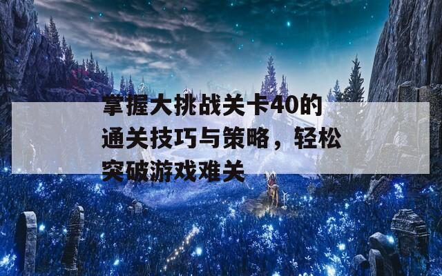 掌握大挑战关卡40的通关技巧与策略，轻松突破游戏难关