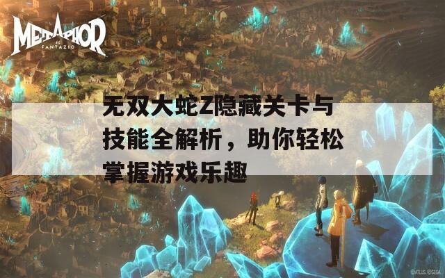 无双大蛇Z隐藏关卡与技能全解析，助你轻松掌握游戏乐趣