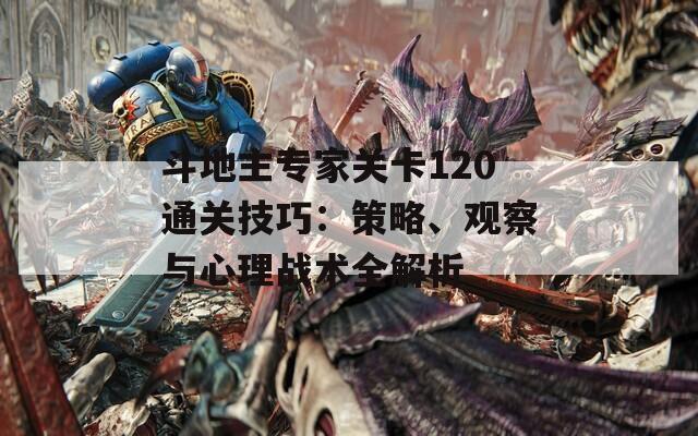 斗地主专家关卡120通关技巧：策略、观察与心理战术全解析