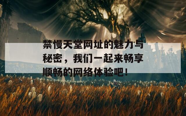 禁慢天堂网址的魅力与秘密，我们一起来畅享顺畅的网络体验吧！