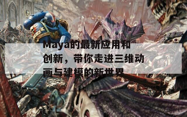 Maya的最新应用和创新，带你走进三维动画与建模的新世界