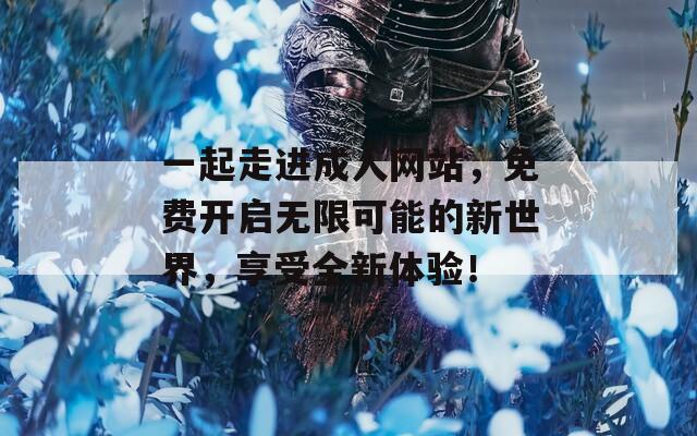 一起走进成人网站，免费开启无限可能的新世界，享受全新体验！