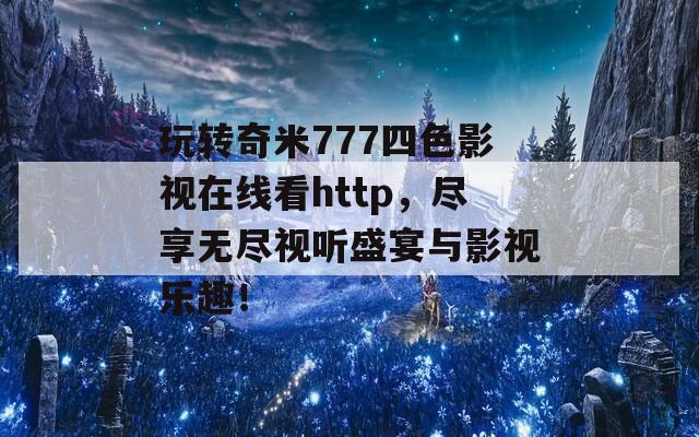 玩转奇米777四色影视在线看http，尽享无尽视听盛宴与影视乐趣！