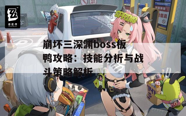 崩坏三深渊boss板鸭攻略：技能分析与战斗策略解析