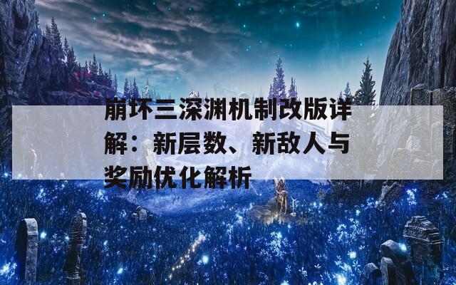 崩坏三深渊机制改版详解：新层数、新敌人与奖励优化解析