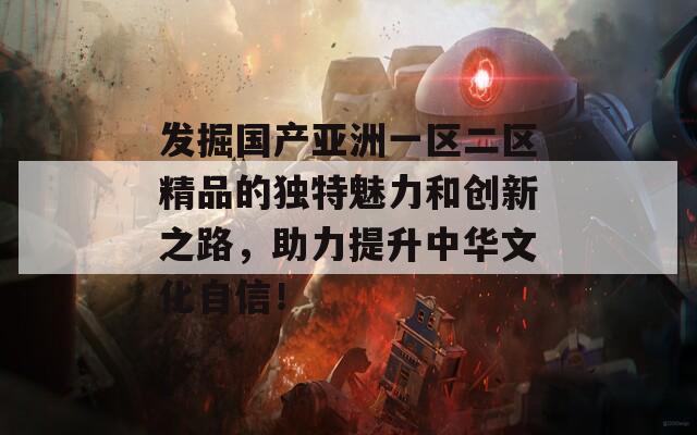 发掘国产亚洲一区二区精品的独特魅力和创新之路，助力提升中华文化自信！