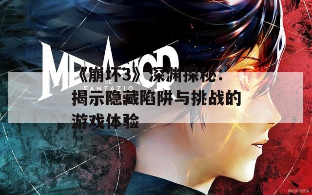 《崩坏3》深渊探秘：揭示隐藏陷阱与挑战的游戏体验