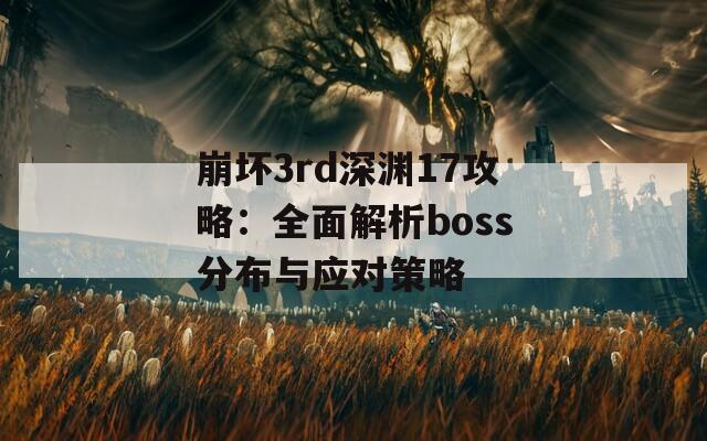 崩坏3rd深渊17攻略：全面解析boss分布与应对策略