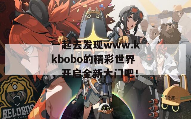 一起去发现www.kkbobo的精彩世界，开启全新大门吧！