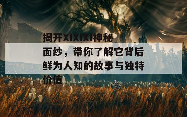 揭开XIXIXI神秘面纱，带你了解它背后鲜为人知的故事与独特价值