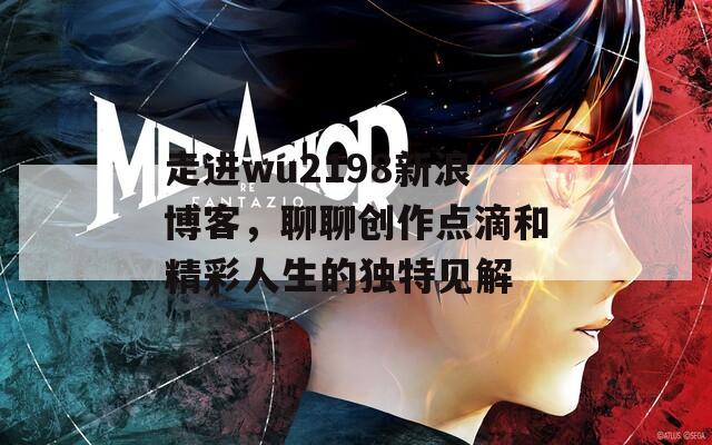 走进wu2198新浪博客，聊聊创作点滴和精彩人生的独特见解