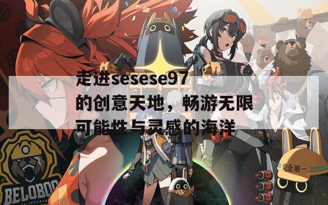 走进sesese97的创意天地，畅游无限可能性与灵感的海洋