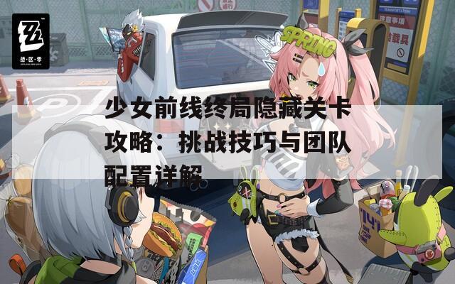 少女前线终局隐藏关卡攻略：挑战技巧与团队配置详解