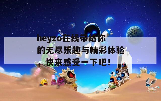 heyzo在线带给你的无尽乐趣与精彩体验，快来感受一下吧！