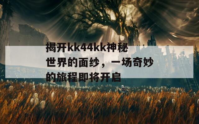 揭开kk44kk神秘世界的面纱，一场奇妙的旅程即将开启