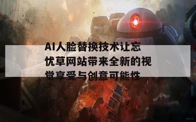 AI人脸替换技术让忘忧草网站带来全新的视觉享受与创意可能性