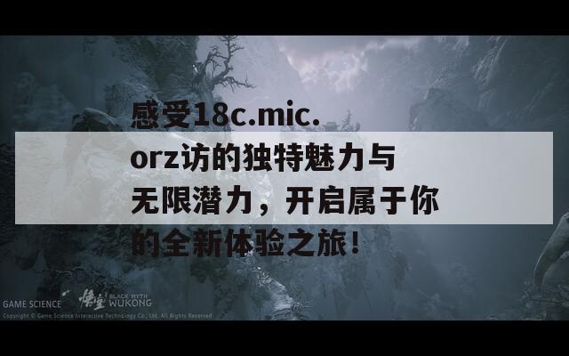 感受18c.mic.orz访的独特魅力与无限潜力，开启属于你的全新体验之旅！