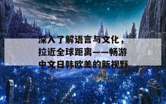 深入了解语言与文化，拉近全球距离——畅游中文日韩欧美的新视野