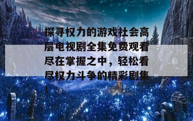 探寻权力的游戏社会高层电视剧全集免费观看尽在掌握之中，轻松看尽权力斗争的精彩剧集！