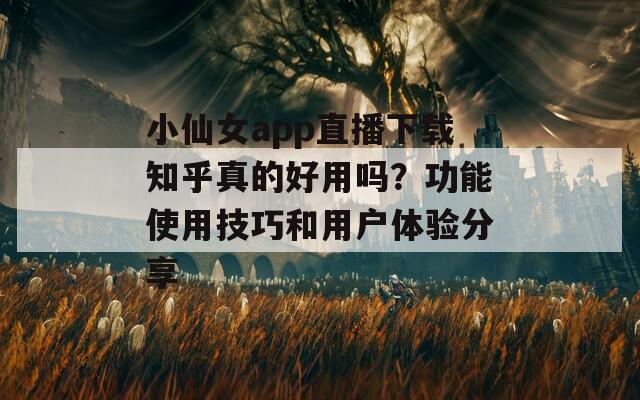 小仙女app直播下载知乎真的好用吗？功能使用技巧和用户体验分享