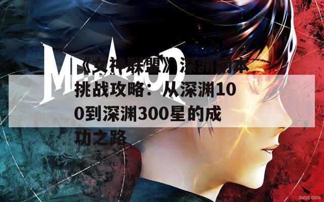 《女神联盟》深渊副本挑战攻略：从深渊100到深渊300星的成功之路