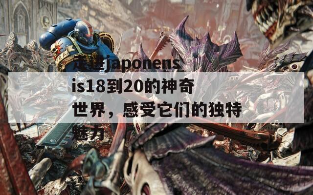 走进japonensis18到20的神奇世界，感受它们的独特魅力