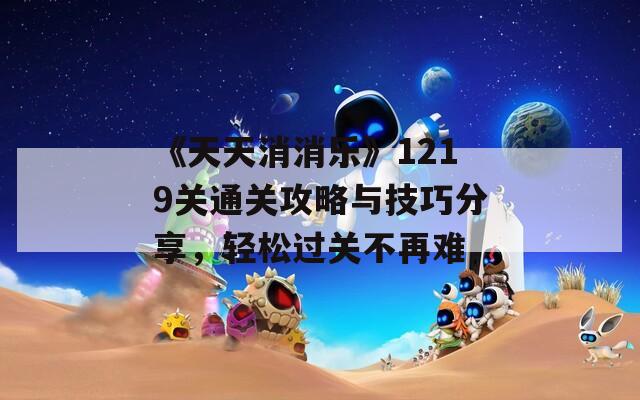 《天天消消乐》1219关通关攻略与技巧分享，轻松过关不再难