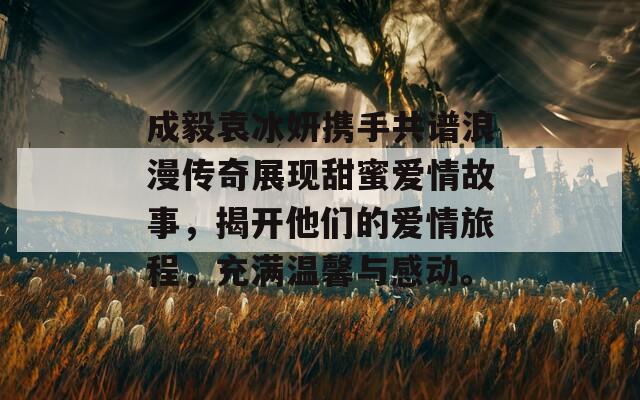 成毅袁冰妍携手共谱浪漫传奇展现甜蜜爱情故事，揭开他们的爱情旅程，充满温馨与感动。