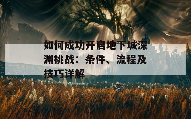 如何成功开启地下城深渊挑战：条件、流程及技巧详解