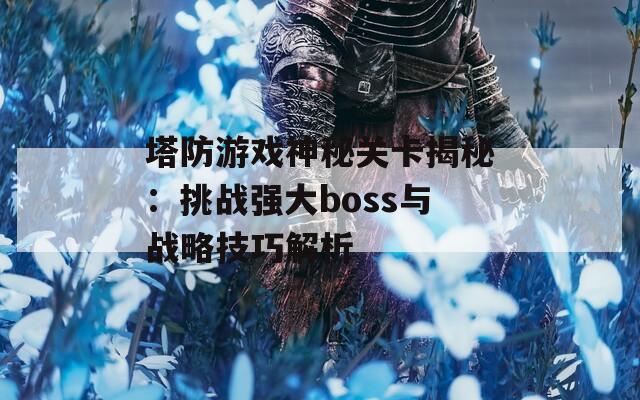 塔防游戏神秘关卡揭秘：挑战强大boss与战略技巧解析