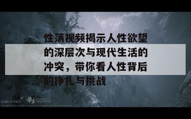 性荡视频揭示人性欲望的深层次与现代生活的冲突，带你看人性背后的挣扎与挑战