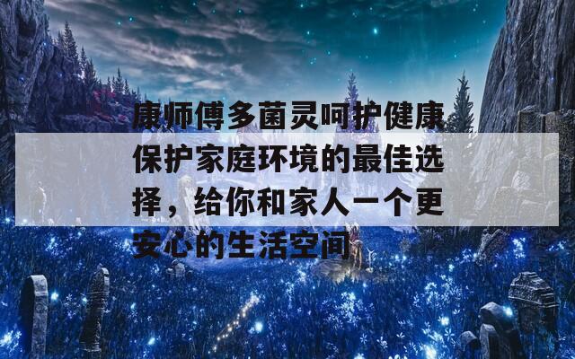 康师傅多菌灵呵护健康保护家庭环境的最佳选择，给你和家人一个更安心的生活空间